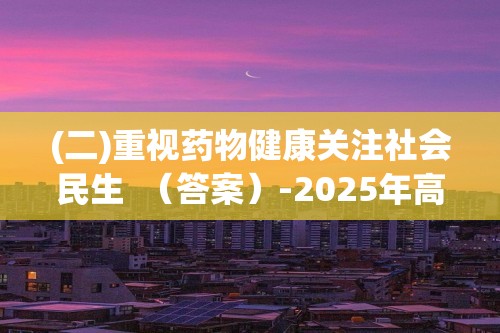 (二)重视药物健康关注社会民生  （答案）-2025年高考化学考前特训