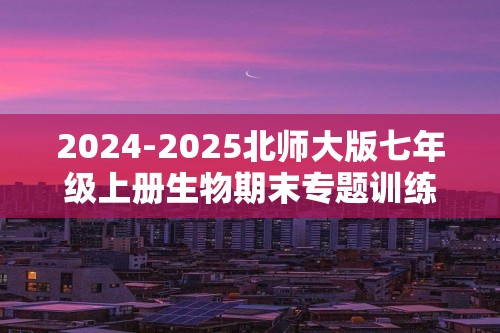 2024-2025北师大版七年级上册生物期末专题训练：综合题（共20题）（答案）