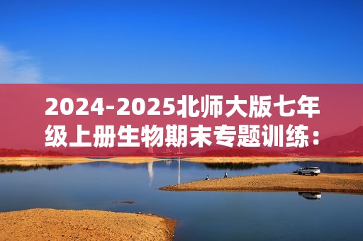 2024-2025北师大版七年级上册生物期末专题训练：题组选择题（共128题）（答案）