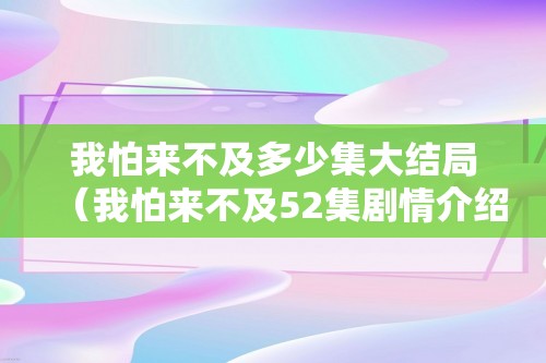 我怕来不及多少集大结局（我怕来不及52集剧情介绍（我怕来不及的剧情简介））