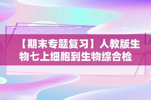 【期末专题复习】人教版生物七上细胞到生物综合检测题（答案）