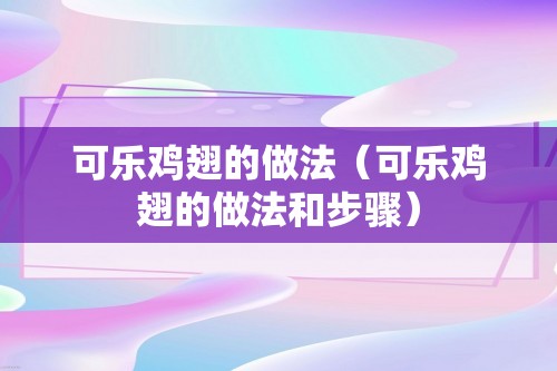 可乐鸡翅的做法（可乐鸡翅的做法和步骤）