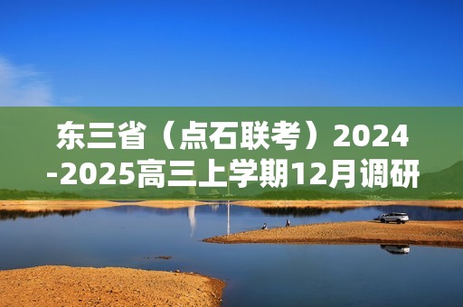 东三省（点石联考）2024-2025高三上学期12月调研测试试题（答案）