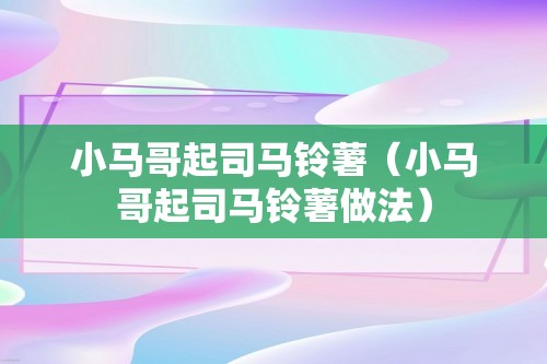 小马哥起司马铃薯（小马哥起司马铃薯做法）