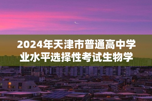 2024年天津市普通高中学业水平选择性考试生物学试题（答案）