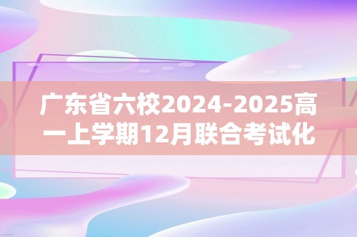 广东省六校2024-2025高一上学期12月联合考试化学试卷（答案）