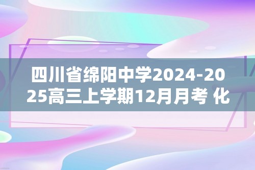 四川省绵阳中学2024-2025高三上学期12月月考 化学试题（图片版含答案）