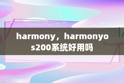 harmony，harmonyos200系统好用吗