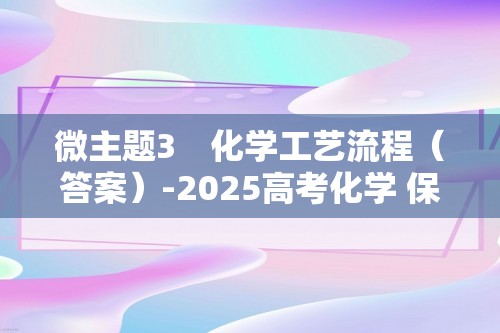 微主题3　化学工艺流程（答案）-2025高考化学 保分练　微主题强化（含解析）