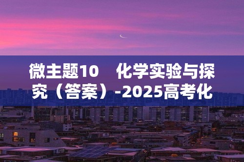 微主题10　化学实验与探究（答案）-2025高考化学 保分练　微主题强化（含解析）