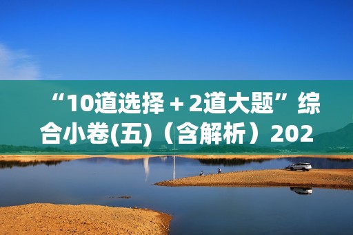 “10道选择＋2道大题”综合小卷(五)（含解析）2024-2025高考化学二轮复习 抢分练