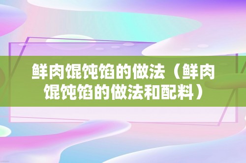 鲜肉馄饨馅的做法（鲜肉馄饨馅的做法和配料）