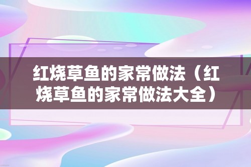 红烧草鱼的家常做法（红烧草鱼的家常做法大全）