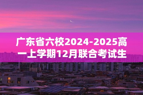 广东省六校2024-2025高一上学期12月联合考试生物试卷（答案）