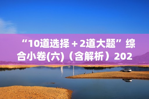 “10道选择＋2道大题”综合小卷(六)（含解析）2024-2025高考化学二轮复习 抢分练