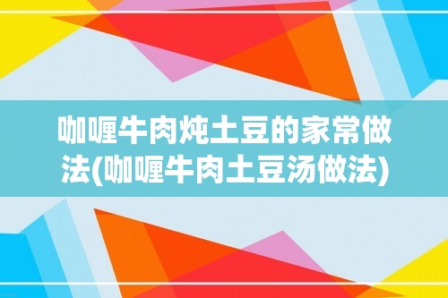 咖喱牛肉炖土豆的家常做法(咖喱牛肉土豆汤做法)