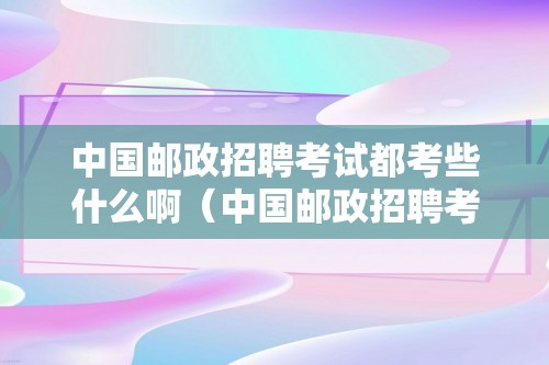 中国邮政招聘考试都考些什么啊（中国邮政招聘考试都考些什么啊）