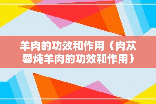 羊肉的功效和作用（肉苁蓉炖羊肉的功效和作用）