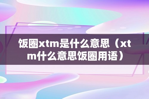 饭圈xtm是什么意思（xtm什么意思饭圈用语）