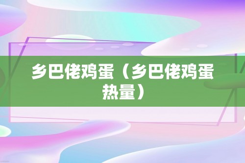 乡巴佬鸡蛋（乡巴佬鸡蛋热量）