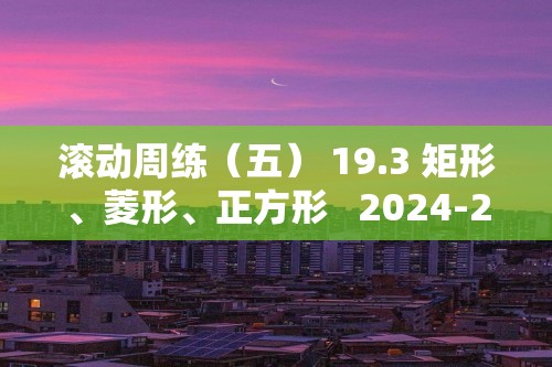 滚动周练（五） 19.3 矩形、菱形、正方形   2024-2025初中数学沪科版八年级下册专题练（含答案）