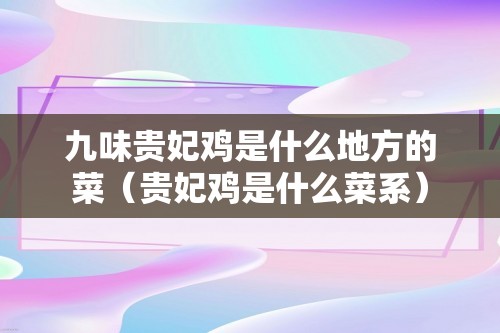 九味贵妃鸡是什么地方的菜（贵妃鸡是什么菜系）