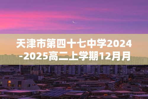 天津市第四十七中学2024-2025高二上学期12月月考化学试题（答案）