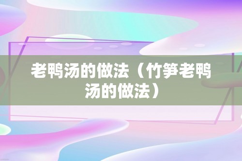 老鸭汤的做法（竹笋老鸭汤的做法）