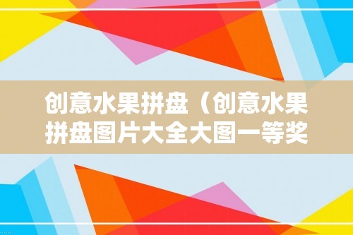 创意水果拼盘（创意水果拼盘图片大全大图一等奖）