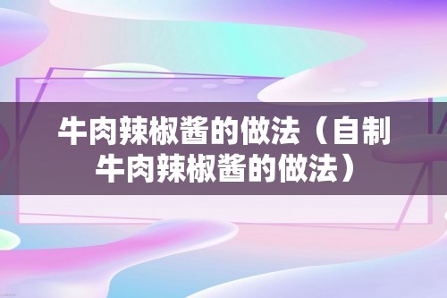 牛肉辣椒酱的做法（自制牛肉辣椒酱的做法）