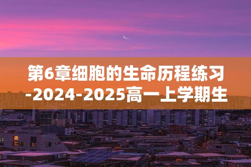 第6章细胞的生命历程练习-2024-2025高一上学期生物人教版必修1（答案）