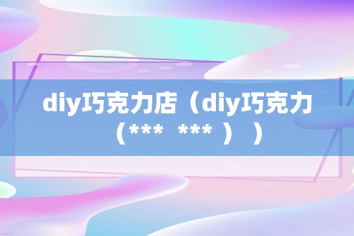 diy巧克力店（diy巧克力（***  *** ） ）