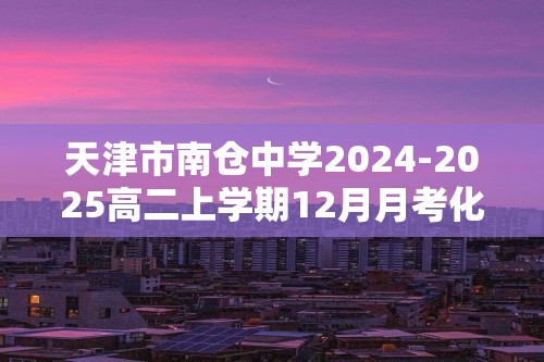 天津市南仓中学2024-2025高二上学期12月月考化学试题（答案）