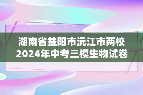 湖南省益阳市沅江市两校2024年中考三模生物试卷