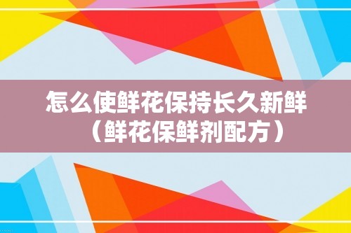 怎么使鲜花保持长久新鲜（鲜花保鲜剂配方）