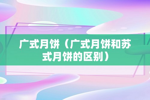 广式月饼（广式月饼和苏式月饼的区别）