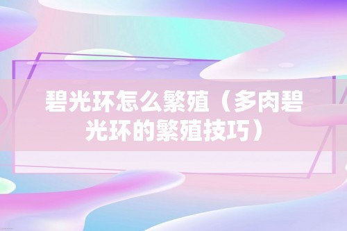 碧光环怎么繁殖（多肉碧光环的繁殖技巧）