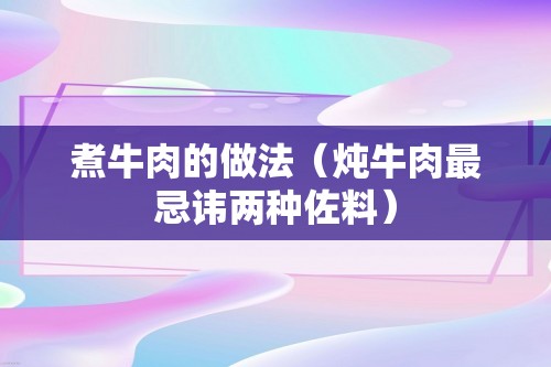 煮牛肉的做法（炖牛肉最忌讳两种佐料）