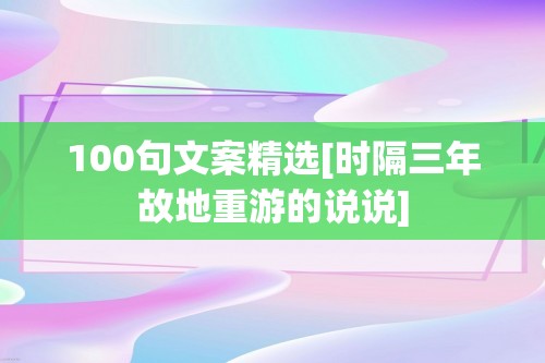 100句文案精选[时隔三年故地重游的说说]