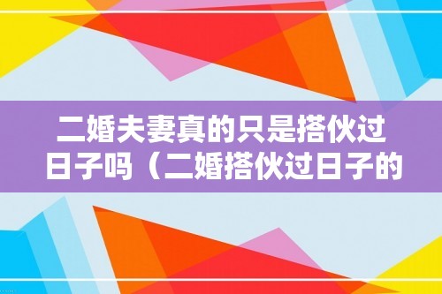 二婚夫妻真的只是搭伙过日子吗（二婚搭伙过日子的婚姻表现）