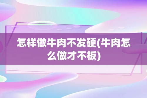 怎样做牛肉不发硬(牛肉怎么做才不板)