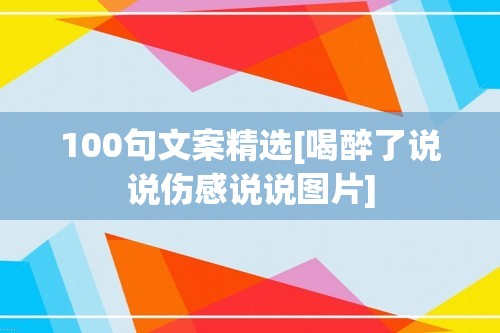 100句文案精选[喝醉了说说伤感说说图片]