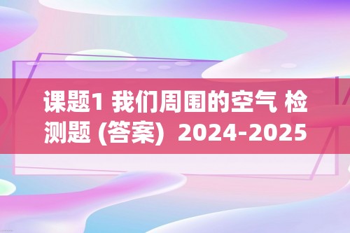 课题1 我们周围的空气 检测题 (答案)  2024-2025人教版九年级化学上册