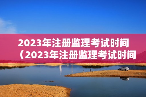 2023年注册监理考试时间（2023年注册监理考试时间是多少）