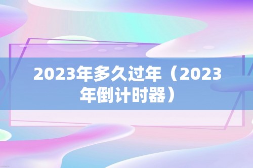 2023年多久过年（2023年倒计时器）