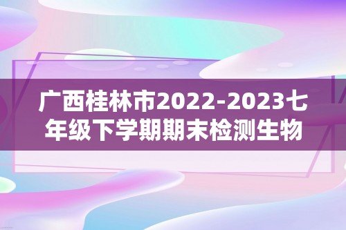 广西桂林市2022-2023七年级下学期期末检测生物试卷（ 含答案）