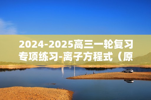 2024-2025高三一轮复习专项练习-离子方程式（原卷版+解析版）