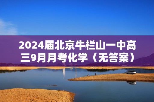 2024届北京牛栏山一中高三9月月考化学（无答案）