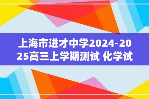 上海市进才中学2024-2025高三上学期测试 化学试题(无答案)