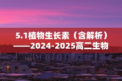 5.1植物生长素（含解析）——2024-2025高二生物学人教版（2019）选择性必修一同步课时作业